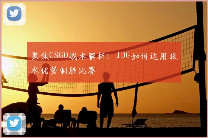 聚焦CSGO战术解析：JDG如何运用技术优势制胜比赛