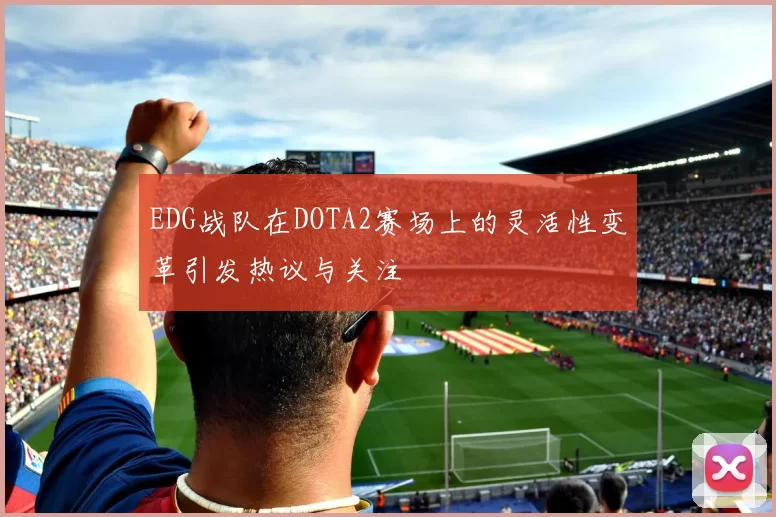 EDG战队在DOTA2赛场上的灵活性变革引发热议与关注
