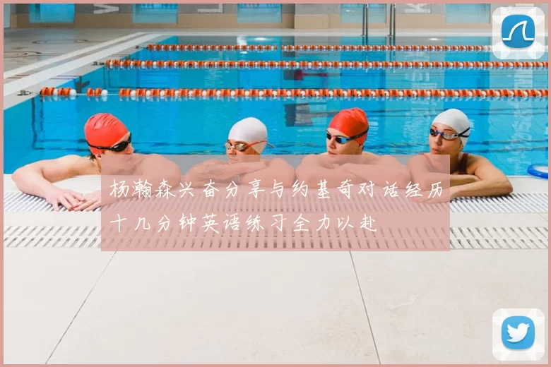 杨瀚森兴奋分享与约基奇对话经历十几分钟英语练习全力以赴